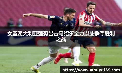 女篮澳大利亚强势出击马绍尔全力以赴争夺胜利之战