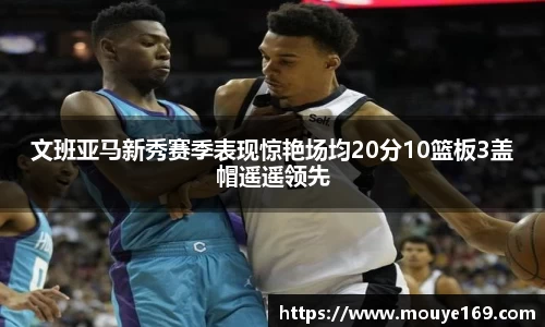 文班亚马新秀赛季表现惊艳场均20分10篮板3盖帽遥遥领先