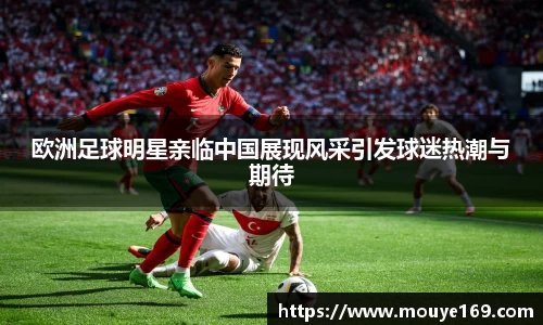欧洲足球明星亲临中国展现风采引发球迷热潮与期待
