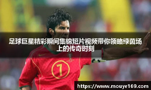 足球巨星精彩瞬间集锦短片视频带你领略绿茵场上的传奇时刻
