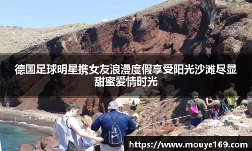 德国足球明星携女友浪漫度假享受阳光沙滩尽显甜蜜爱情时光