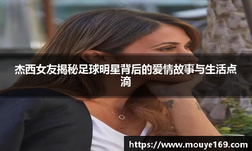 杰西女友揭秘足球明星背后的爱情故事与生活点滴