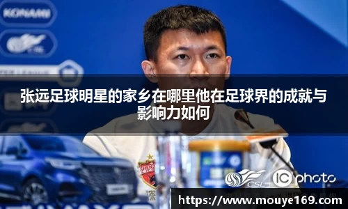 张远足球明星的家乡在哪里他在足球界的成就与影响力如何