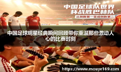 中国足球明星经典瞬间回顾带你重温那些激动人心的比赛时刻